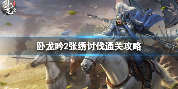 《卧龙吟2》张绣讨伐怎么过-卧龙吟2张绣讨伐通关攻略