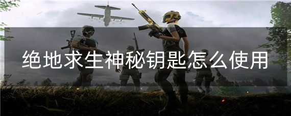 绝地求生神秘钥匙怎么使用