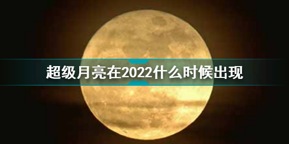 2022年超级月亮在几月几日几点出现